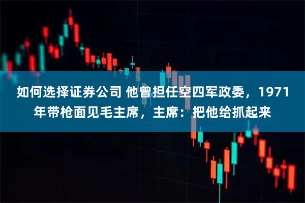 如何选择证券公司 他曾担任空四军政委，1971年带枪面见毛主席，主席：把他给抓起来