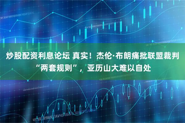 炒股配资利息论坛 真实！杰伦·布朗痛批联盟裁判“两套规则”，亚历山大难以自处
