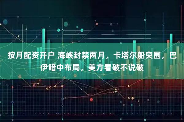 按月配资开户 海峡封禁两月，卡塔尔船突围，巴伊暗中布局，美方看破不说破