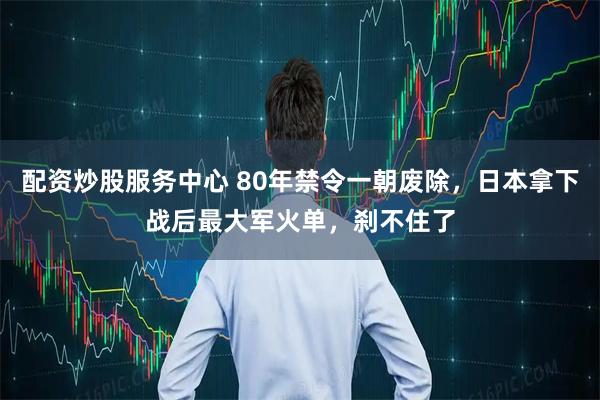 配资炒股服务中心 80年禁令一朝废除，日本拿下战后最大军火单，刹不住了