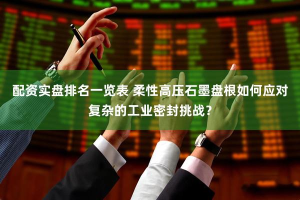 配资实盘排名一览表 柔性高压石墨盘根如何应对复杂的工业密封挑战？