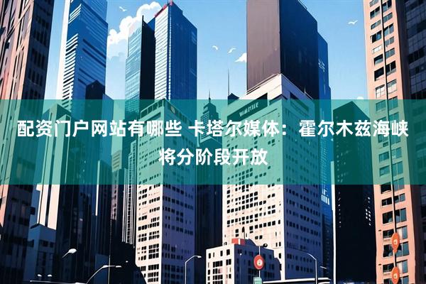 配资门户网站有哪些 卡塔尔媒体：霍尔木兹海峡将分阶段开放