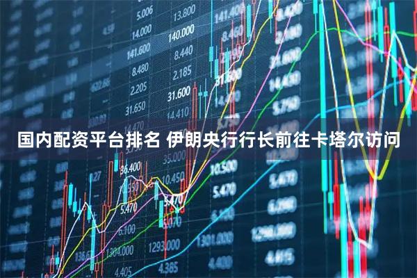 国内配资平台排名 伊朗央行行长前往卡塔尔访问