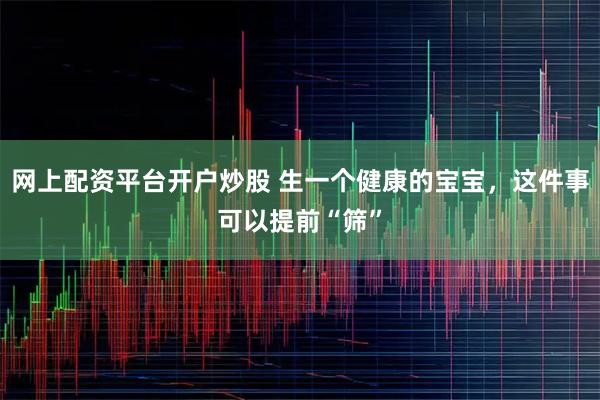 网上配资平台开户炒股 生一个健康的宝宝，这件事可以提前“筛”